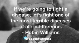 If we’re going to fight a disease, let’s fight one of the most terrible diseases of all: indifference. - Robin Williams