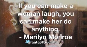 If you can make a woman laugh, you can make her do anything. - Marilyn Monroe