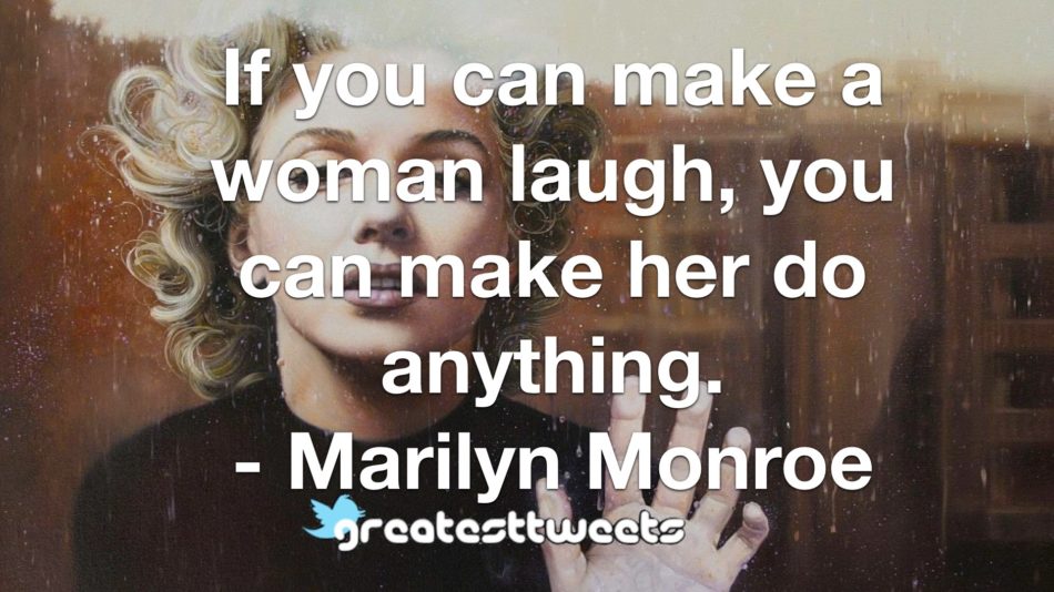 If you can make a woman laugh, you can make her do anything. - Marilyn Monroe