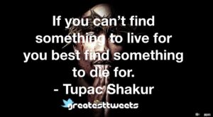 If you can’t find something to live for you best find something to die for. - Tupac Shakur