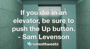 If you die in an elevator, be sure to push the Up button. - Sam Levenson