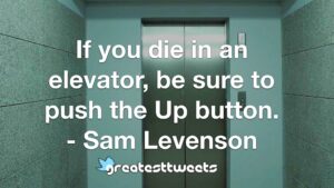 If you die in an elevator, be sure to push the Up button. - Sam Levenson