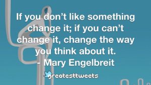 If you don’t like something change it; if you can’t change it, change the way you think about it. - Mary Engelbreit