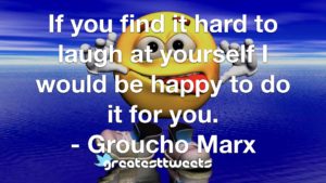 If you find it hard to laugh at yourself I would be happy to do it for you. - Groucho Marx