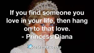 If you find someone you love in your life, then hang on to that love. - Princess Diana