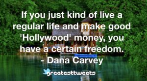 If you just kind of live a regular life and make good 'Hollywood' money, you have a certain freedom. - Dana Carvey