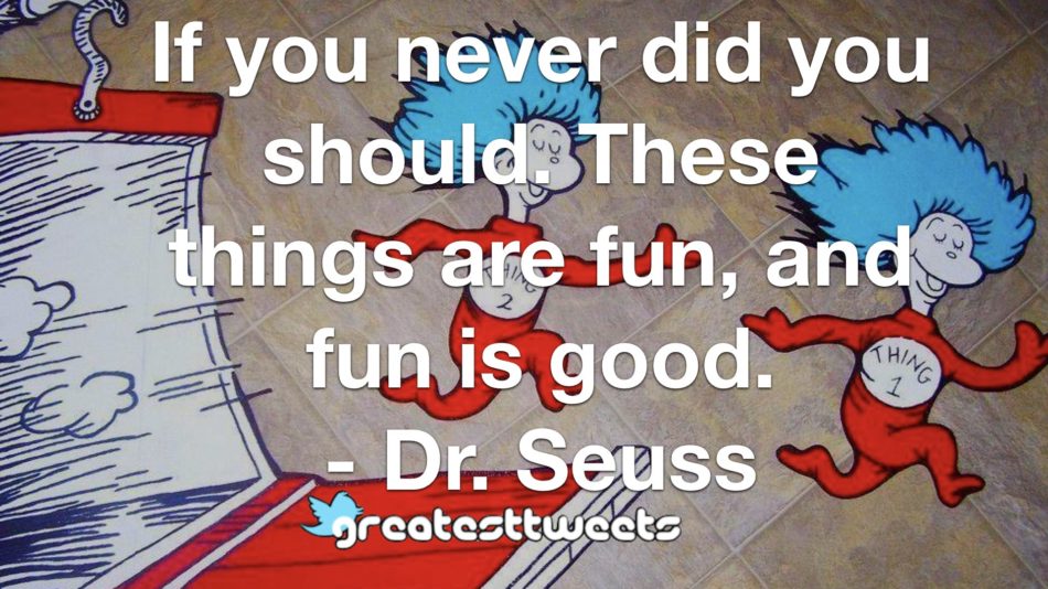 If you never did you should. These things are fun, and fun is good. - Dr. Seuss