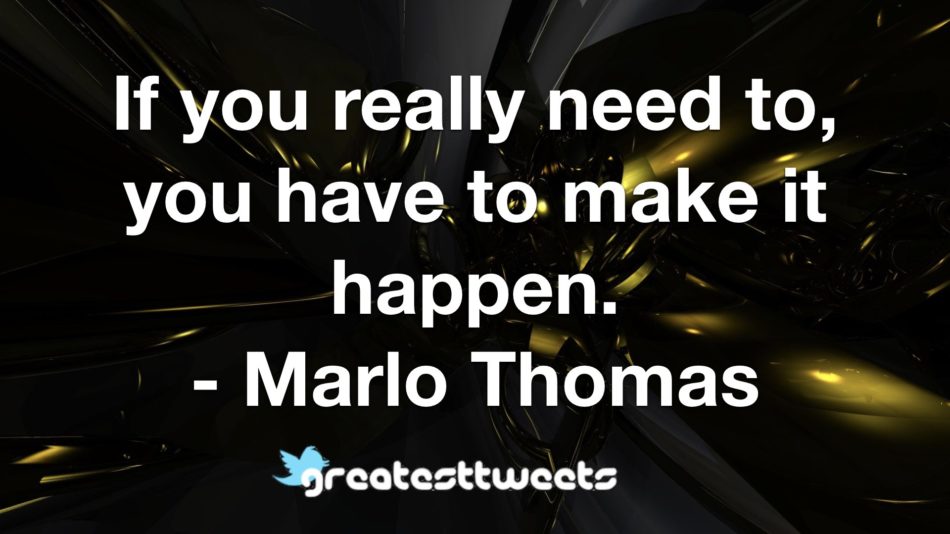 If you really need to, you have to make it happen. - Marlo Thomas