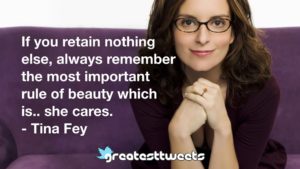 If you retain nothing else, always remember the most important rule of beauty which is.. she cares. - Tina Fey