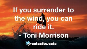 If you surrender to the wind, you can ride it. - Toni Morrison