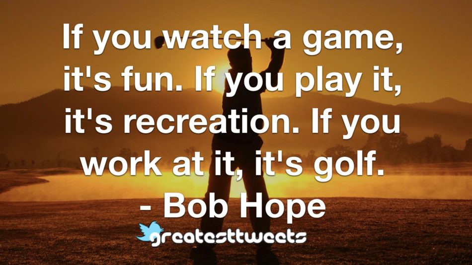 If you watch a game, it's fun. If you play it, it's recreation. If you work at it, it's golf. - Bob Hope