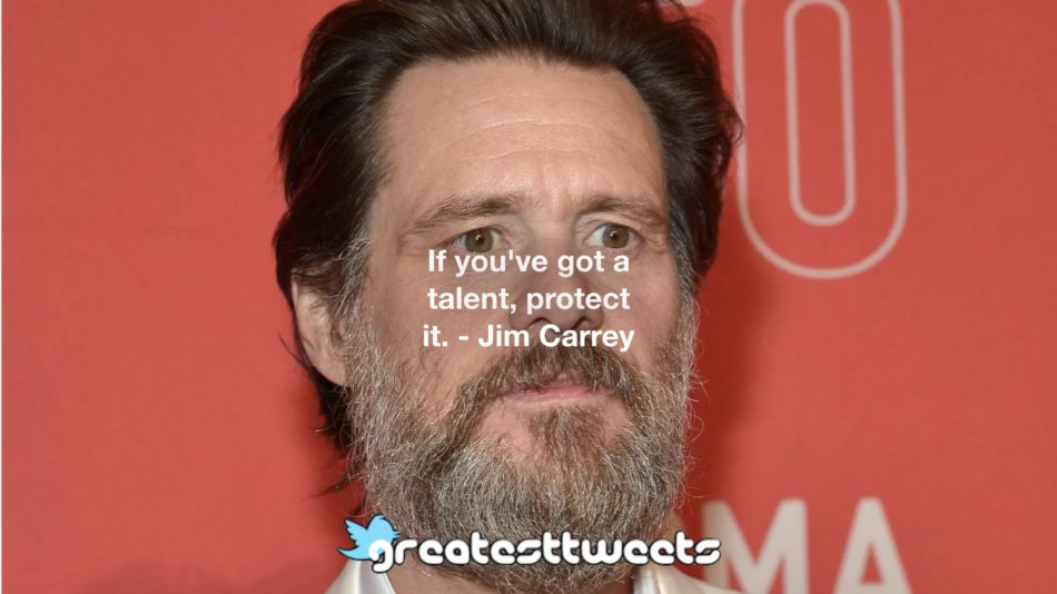 If you've got a talent, protect it. - Jim Carrey