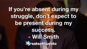 If you’re absent during my struggle, don’t expect to be present during my success. - Will Smith
