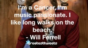 I'm a Cancer, I'm music passionate. I like long walks on the beach. - Will Ferrell