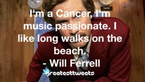 I'm a Cancer, I'm music passionate. I like long walks on the beach. - Will Ferrell