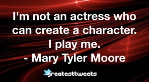 I'm not an actress who can create a character. I play me. - Mary Tyler Moore