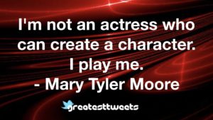I'm not an actress who can create a character. I play me. - Mary Tyler Moore