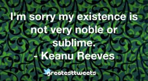 I'm sorry my existence is not very noble or sublime. - Keanu Reeves