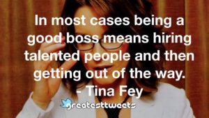 In most cases being a good boss means hiring talented people and then getting out of the way. - Tina Fey