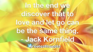 In the end we discover that to love and let go can be the same thing. - Jack Kornfield
