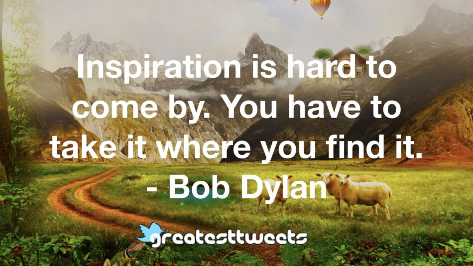 Inspiration is hard to come by. You have to take it where you find it. - Bob Dylan