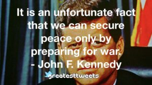 It is an unfortunate fact that we can secure peace only by preparing for war. - John F. Kennedy