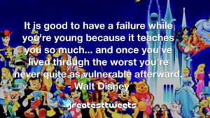 It is good to have a failure while you're young because it teaches you so much... and once you've lived through the worst you're never quite as vulnerable afterward. - Walt Disney