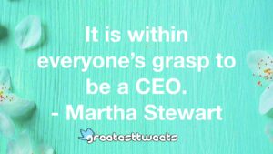 It is within everyone’s grasp to be a CEO. - Martha Stewart