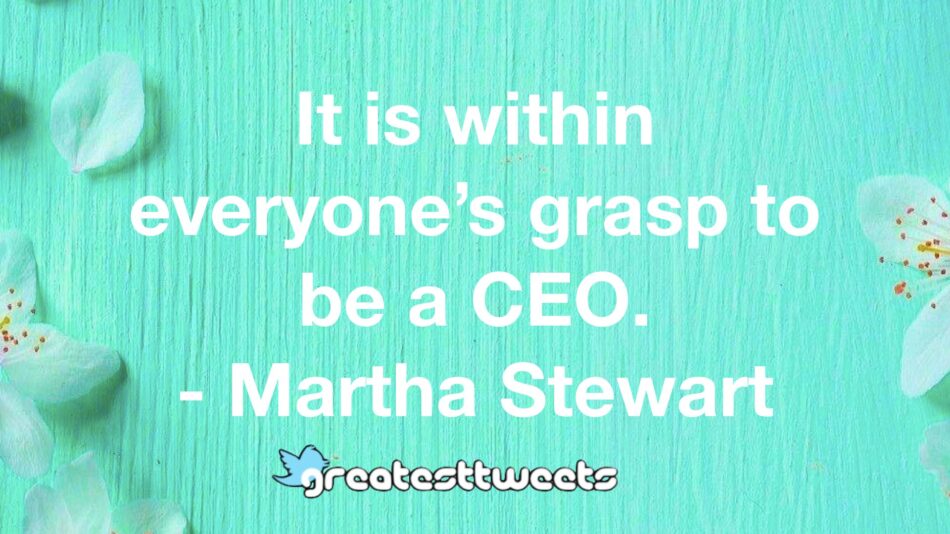 It is within everyone’s grasp to be a CEO. - Martha Stewart
