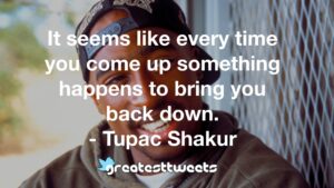 It seems like every time you come up something happens to bring you back down. - Tupac Shakur