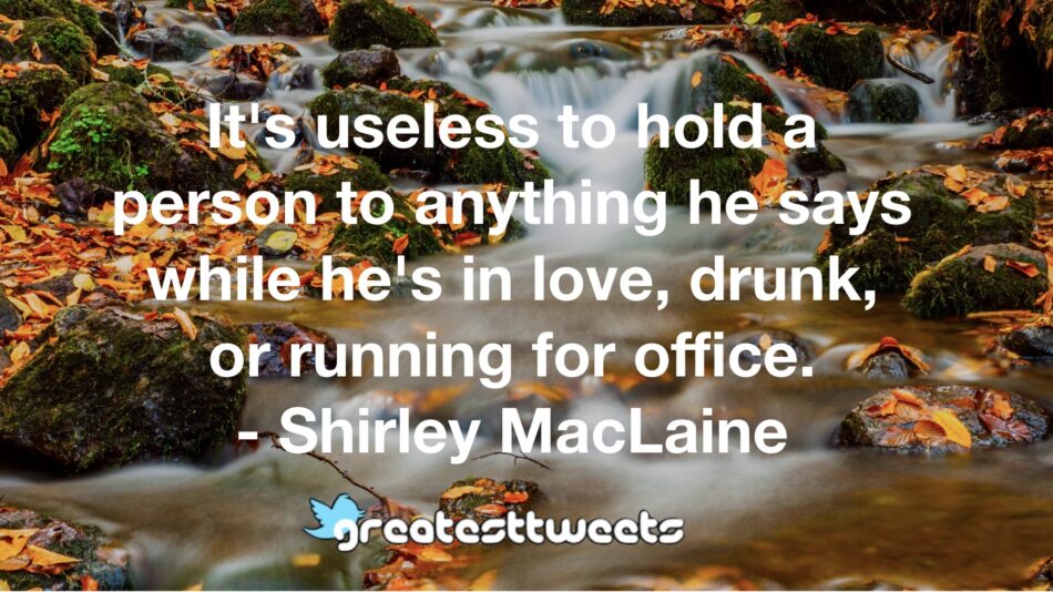It's useless to hold a person to anything he says while he's in love, drunk, or running for office. - Shirley MacLaine