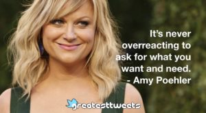 It’s never overreacting to ask for what you want and need. - Amy Poehler