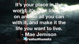 It’s your place in the world; it’s your life. Go on and do all you can with it, and make it the life you want to live. - Mae Jemison