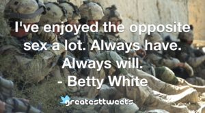 I've enjoyed the opposite sex a lot. Always have. Always will. - Betty White