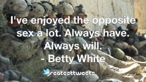 I've enjoyed the opposite sex a lot. Always have. Always will. - Betty White