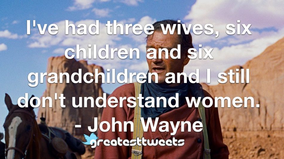 I've had three wives, six children and six grandchildren and I still don't understand women. - John Wayne