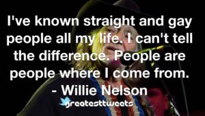 I've known straight and gay people all my life. I can't tell the difference. People are people where I come from. - Willie Nelson