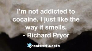 I’m not addicted to cocaine. I just like the way it smells. - Richard Pryor