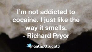 I’m not addicted to cocaine. I just like the way it smells. - Richard Pryor