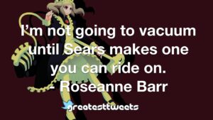 I’m not going to vacuum until Sears makes one you can ride on. - Roseanne Barr