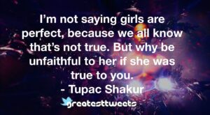 I’m not saying girls are perfect, because we all know that’s not true. But why be unfaithful to her if she was true to you. - Tupac Shakur
