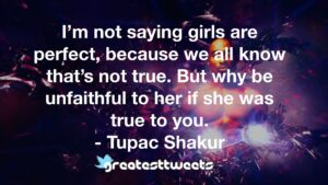 I’m not saying girls are perfect, because we all know that’s not true. But why be unfaithful to her if she was true to you. - Tupac Shakur