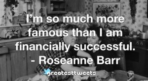 I’m so much more famous than I am financially successful. - Roseanne Barr