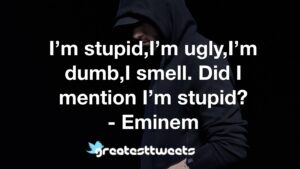 I’m stupid,I’m ugly,I’m dumb,I smell. Did I mention I’m stupid? - Eminem