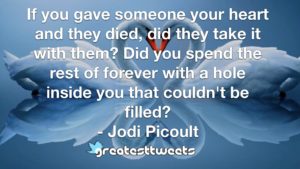 If you gave someone your heart and they died, did they take it with them? Did you spend the rest of forever with a hole inside you that couldn't be filled?- Jodi Picoult.001