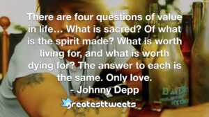 There are four questions of value in life… What is sacred? Of what is the spirit made? What is worth living for, and what is worth dying for? The answer to each is the same. Only love.- Johnny Depp.001