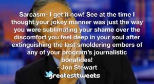 Sarcasm- I get it now! See at the time I thought your jokey manner was just the way you were sublimating your shame over the discomfort you feel deep in your soul after extinguishing the last smoldering embers of any of your program’s journalistic bonafides!- Jon Stewart.001