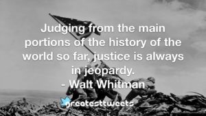 Judging from the main portions of the history of the world so far, justice is always in jeopardy. - Walt Whitman