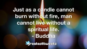 Just as a candle cannot burn without fire, man cannot live without a spiritual life. - Buddha