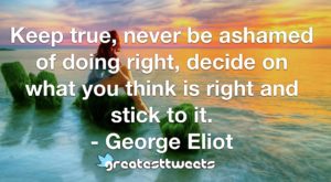 Keep true, never be ashamed of doing right, decide on what you think is right and stick to it. - George Eliot